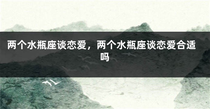 两个水瓶座谈恋爱，两个水瓶座谈恋爱合适吗