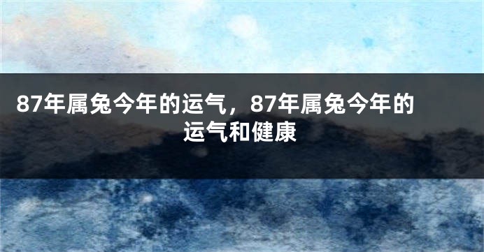 87年属兔今年的运气，87年属兔今年的运气和健康