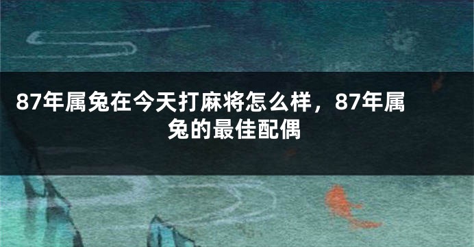87年属兔在今天打麻将怎么样，87年属兔的最佳配偶