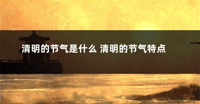 清明的节气是什么 清明的节气特点