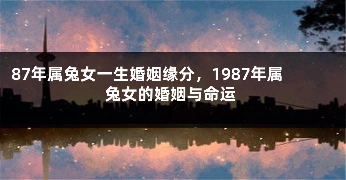 87年属兔女一生婚姻缘分，1987年属兔女的婚姻与命运