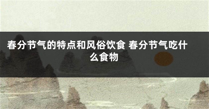 春分节气的特点和风俗饮食 春分节气吃什么食物