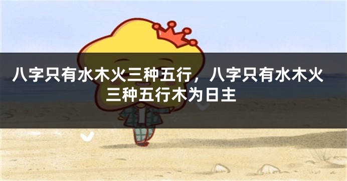 八字只有水木火三种五行，八字只有水木火三种五行木为日主