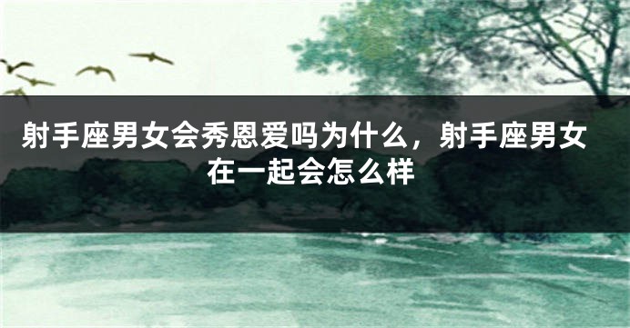 射手座男女会秀恩爱吗为什么，射手座男女在一起会怎么样