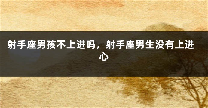 射手座男孩不上进吗，射手座男生没有上进心