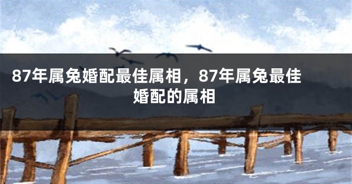 87年属兔婚配最佳属相，87年属兔最佳婚配的属相