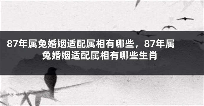 87年属兔婚姻适配属相有哪些，87年属兔婚姻适配属相有哪些生肖