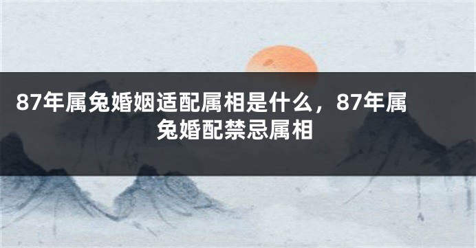 87年属兔婚姻适配属相是什么，87年属兔婚配禁忌属相