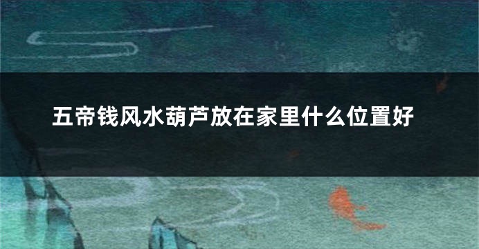 五帝钱风水葫芦放在家里什么位置好
