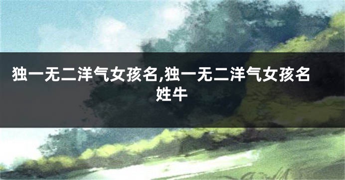 独一无二洋气女孩名,独一无二洋气女孩名姓牛