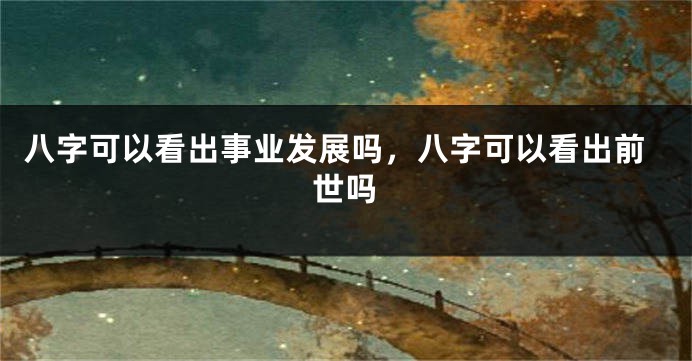 八字可以看出事业发展吗，八字可以看出前世吗