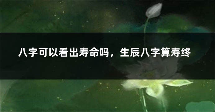 八字可以看出寿命吗，生辰八字算寿终