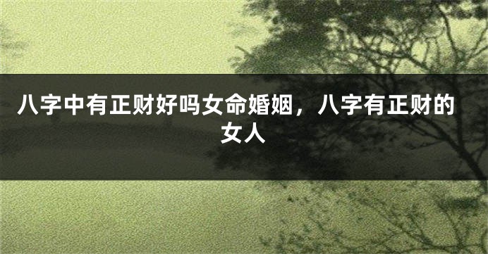 八字中有正财好吗女命婚姻，八字有正财的女人