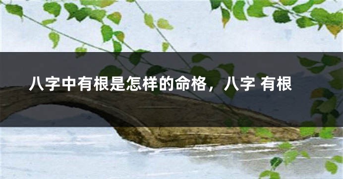 八字中有根是怎样的命格，八字 有根