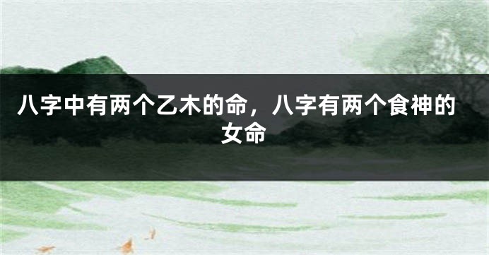 八字中有两个乙木的命，八字有两个食神的女命