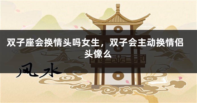 双子座会换情头吗女生，双子会主动换情侣头像么