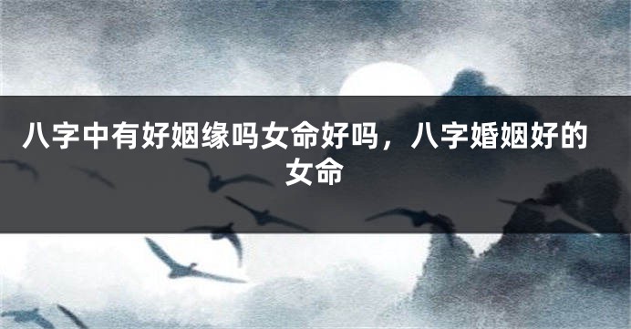 八字中有好姻缘吗女命好吗，八字婚姻好的女命