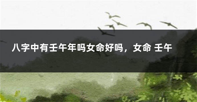 八字中有壬午年吗女命好吗，女命 壬午