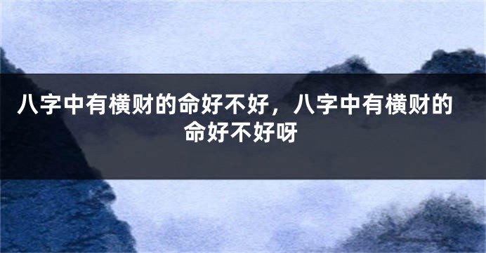 八字中有横财的命好不好，八字中有横财的命好不好呀