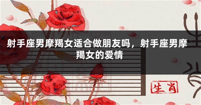 射手座男摩羯女适合做朋友吗，射手座男摩羯女的爱情