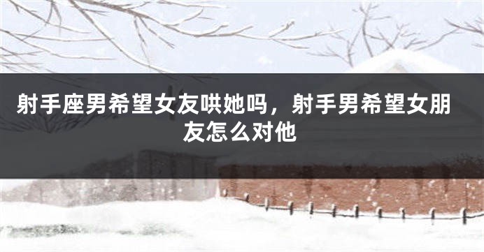 射手座男希望女友哄她吗，射手男希望女朋友怎么对他