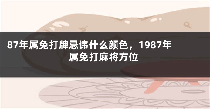 87年属兔打牌忌讳什么颜色，1987年属兔打麻将方位