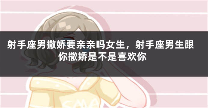 射手座男撒娇要亲亲吗女生，射手座男生跟你撒娇是不是喜欢你