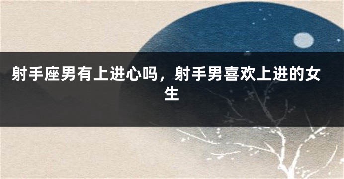 射手座男有上进心吗，射手男喜欢上进的女生