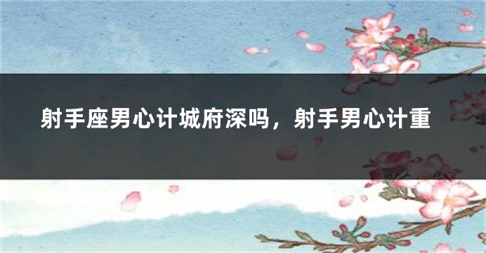 射手座男心计城府深吗，射手男心计重