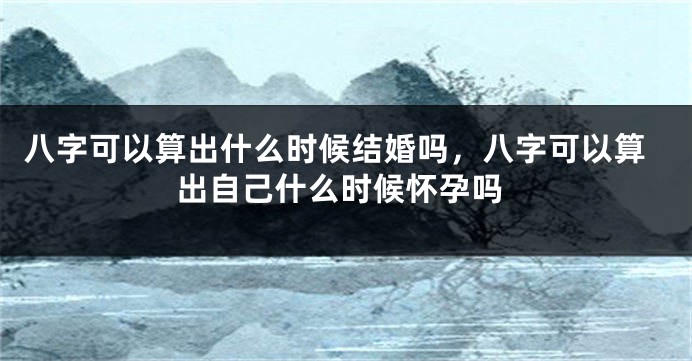 八字可以算出什么时候结婚吗，八字可以算出自己什么时候怀孕吗