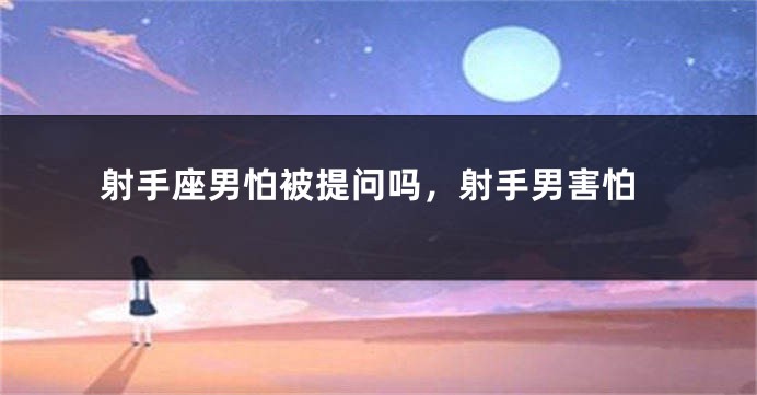 射手座男怕被提问吗，射手男害怕