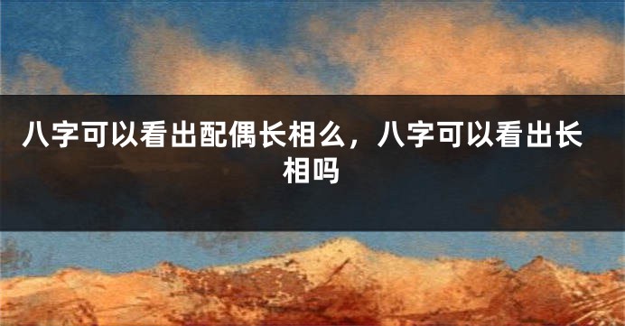 八字可以看出配偶长相么，八字可以看出长相吗