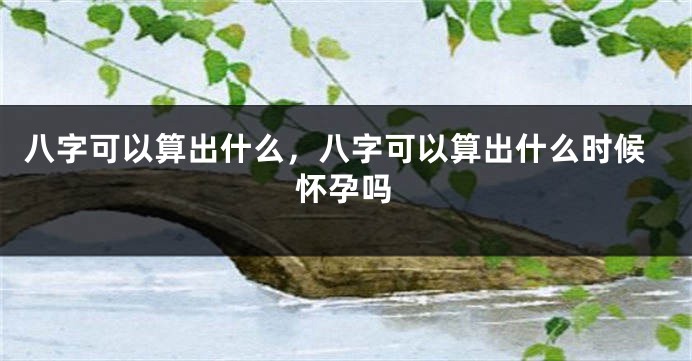 八字可以算出什么，八字可以算出什么时候怀孕吗