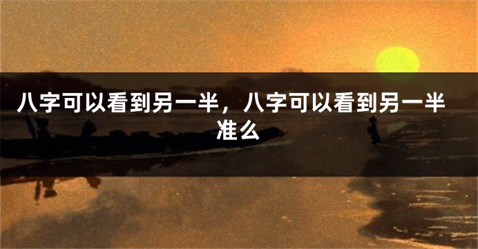 八字可以看到另一半，八字可以看到另一半准么