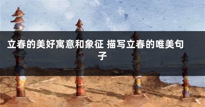 立春的美好寓意和象征 描写立春的唯美句子