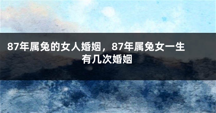 87年属兔的女人婚姻，87年属兔女一生有几次婚姻