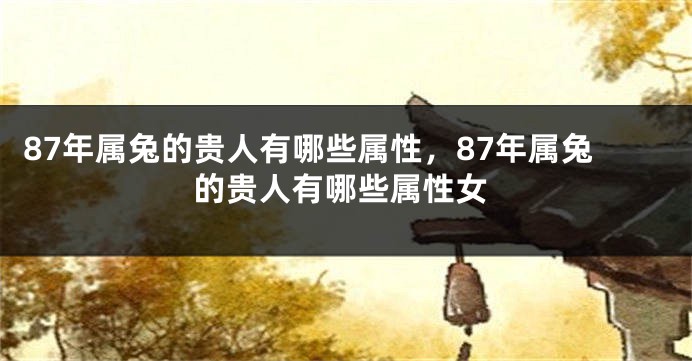 87年属兔的贵人有哪些属性，87年属兔的贵人有哪些属性女