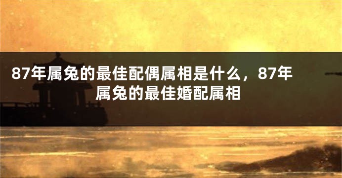 87年属兔的最佳配偶属相是什么，87年属兔的最佳婚配属相
