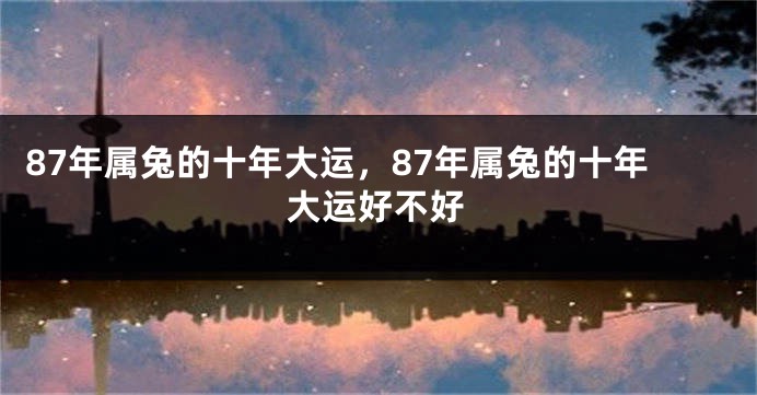 87年属兔的十年大运，87年属兔的十年大运好不好