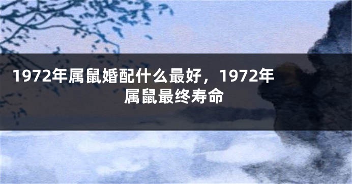 1972年属鼠婚配什么最好，1972年属鼠最终寿命
