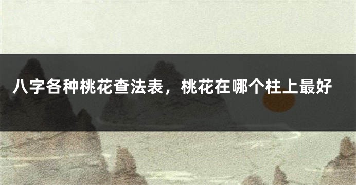 八字各种桃花查法表，桃花在哪个柱上最好