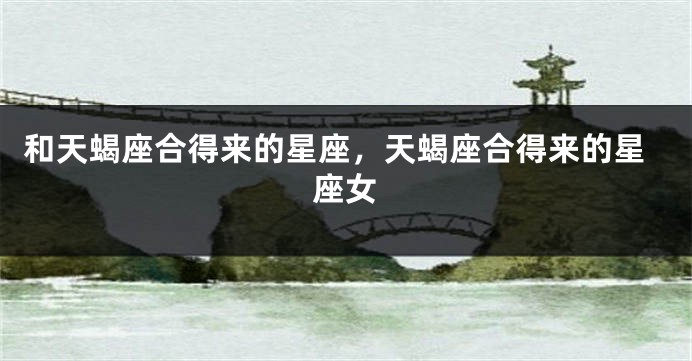 和天蝎座合得来的星座，天蝎座合得来的星座女