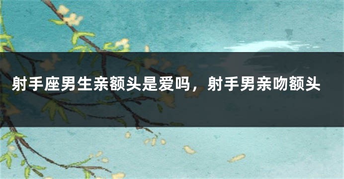射手座男生亲额头是爱吗，射手男亲吻额头