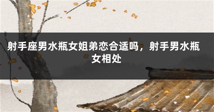 射手座男水瓶女姐弟恋合适吗，射手男水瓶女相处