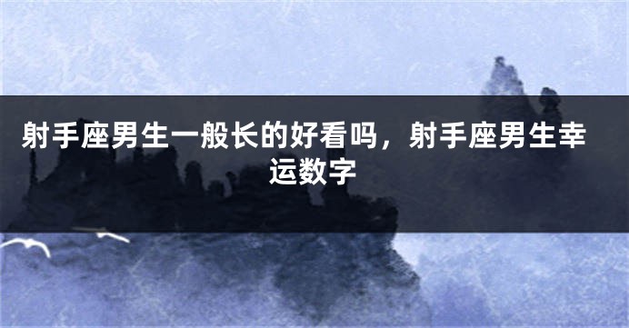 射手座男生一般长的好看吗，射手座男生幸运数字