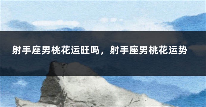 射手座男桃花运旺吗，射手座男桃花运势