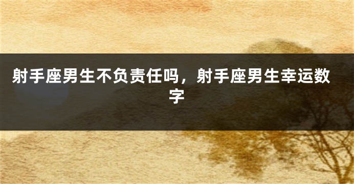 射手座男生不负责任吗，射手座男生幸运数字