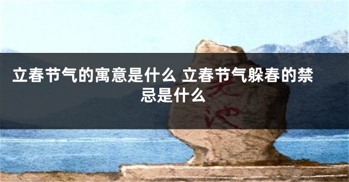 立春节气的寓意是什么 立春节气躲春的禁忌是什么