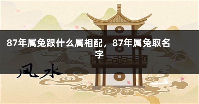 87年属兔跟什么属相配，87年属兔取名字