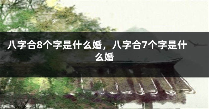 八字合8个字是什么婚，八字合7个字是什么婚